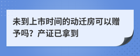 未到上市时间的动迁房可以赠予吗？产证已拿到