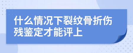 什么情况下裂纹骨折伤残鉴定才能评上