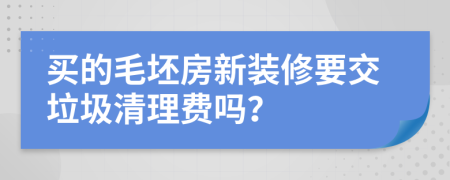 买的毛坯房新装修要交垃圾清理费吗？