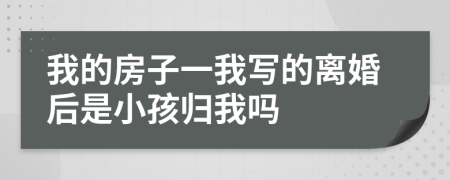 我的房子一我写的离婚后是小孩归我吗