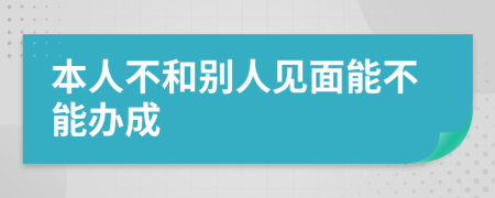 本人不和别人见面能不能办成