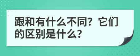 跟和有什么不同？它们的区别是什么？