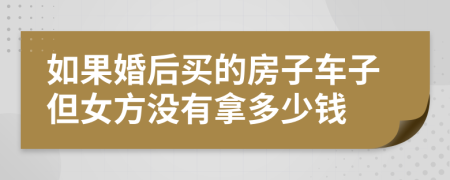 如果婚后买的房子车子但女方没有拿多少钱