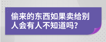 偷来的东西如果卖给别人会有人不知道吗？