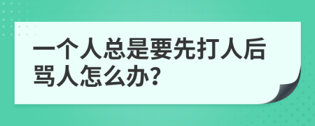 一个人总是要先打人后骂人怎么办？