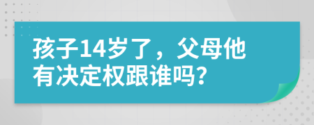 孩子14岁了，父母他有决定权跟谁吗？