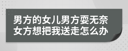 男方的女儿男方耍无奈女方想把我送走怎么办