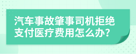 汽车事故肇事司机拒绝支付医疗费用怎么办？