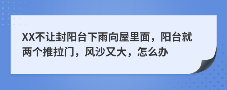 XX不让封阳台下雨向屋里面，阳台就两个推拉门，风沙又大，怎么办