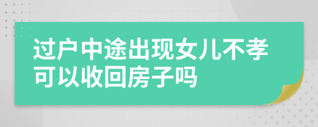 过户中途出现女儿不孝可以收回房子吗