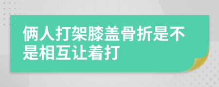 俩人打架膝盖骨折是不是相互让着打