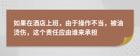 如果在酒店上班，由于操作不当，被油烫伤，这个责任应由谁来承担