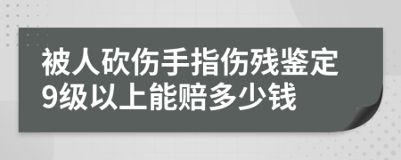 被人砍伤手指伤残鉴定9级以上能赔多少钱