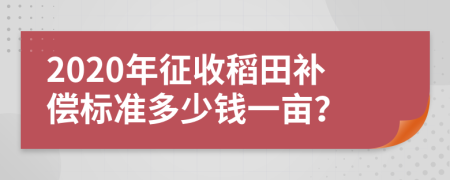 2020年征收稻田补偿标准多少钱一亩？