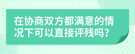 在协商双方都满意的情况下可以直接评残吗？