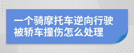 一个骑摩托车逆向行驶被轿车撞伤怎么处理