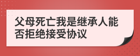 父母死亡我是继承人能否拒绝接受协议