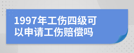 1997年工伤四级可以申请工伤赔偿吗