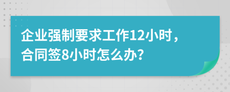 企业强制要求工作12小时，合同签8小时怎么办？