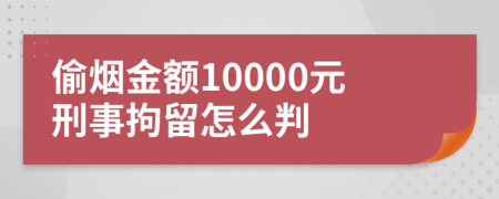 偷烟金额10000元刑事拘留怎么判