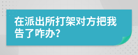 在派出所打架对方把我告了咋办？