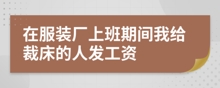 在服装厂上班期间我给裁床的人发工资