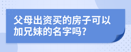 父母出资买的房子可以加兄妹的名字吗?