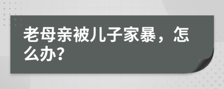 老母亲被儿子家暴，怎么办？