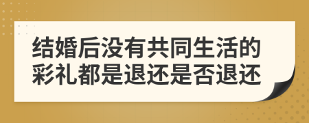 结婚后没有共同生活的彩礼都是退还是否退还