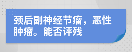 颈后副神经节瘤，恶性肿瘤。能否评残