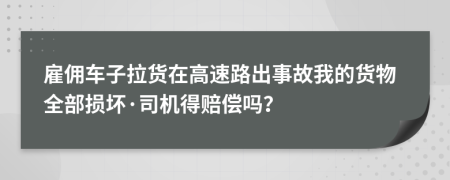 雇佣车子拉货在高速路出事故我的货物全部损坏·司机得赔偿吗？
