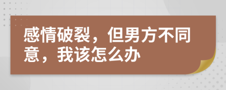 感情破裂，但男方不同意，我该怎么办