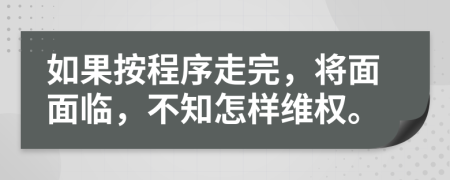 如果按程序走完，将面面临，不知怎样维权。