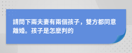 請問下兩夫妻有兩個孩子，雙方都同意離婚。孩子是怎麼判的