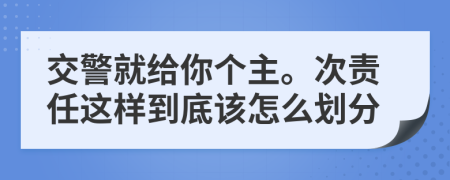 交警就给你个主。次责任这样到底该怎么划分