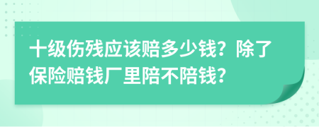 十级伤残应该赔多少钱？除了保险赔钱厂里陪不陪钱？