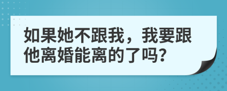 如果她不跟我，我要跟他离婚能离的了吗？