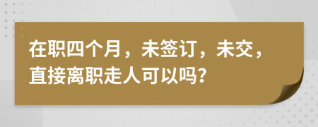 在职四个月，未签订，未交，直接离职走人可以吗？