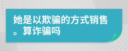 她是以欺骗的方式销售。算诈骗吗