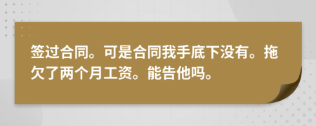 签过合同。可是合同我手底下没有。拖欠了两个月工资。能告他吗。