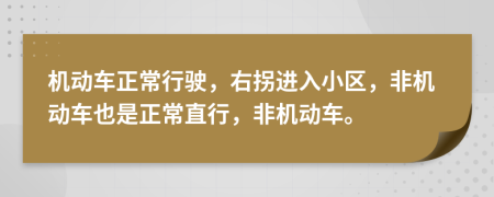 机动车正常行驶，右拐进入小区，非机动车也是正常直行，非机动车。