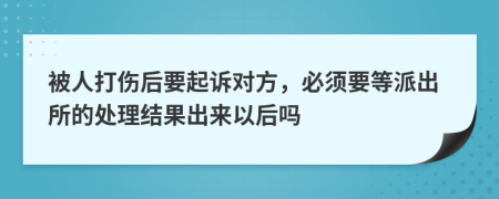 被人打伤后要起诉对方，必须要等派出所的处理结果出来以后吗