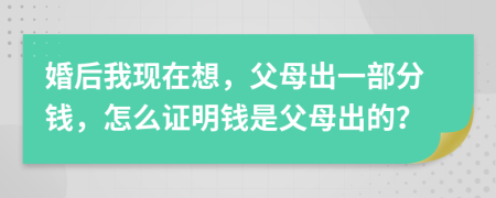 婚后我现在想，父母出一部分钱，怎么证明钱是父母出的？