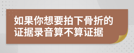 如果你想要拍下骨折的证据录音算不算证据