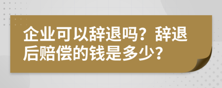 企业可以辞退吗？辞退后赔偿的钱是多少？