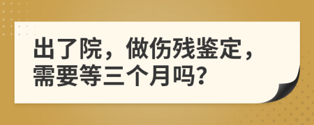 出了院，做伤残鉴定，需要等三个月吗？