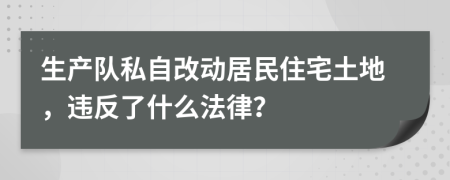 生产队私自改动居民住宅土地，违反了什么法律？