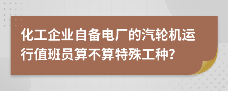 化工企业自备电厂的汽轮机运行值班员算不算特殊工种？