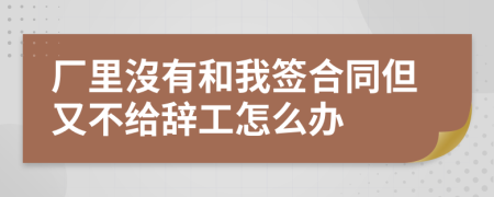 厂里沒有和我签合同但又不给辞工怎么办