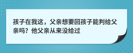 孩子在我这，父亲想要回孩子能判给父亲吗？他父亲从来没给过